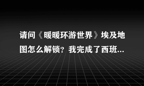 请问《暖暖环游世界》埃及地图怎么解锁？我完成了西班牙地图，进入埃及地图却没有路线，为什么？