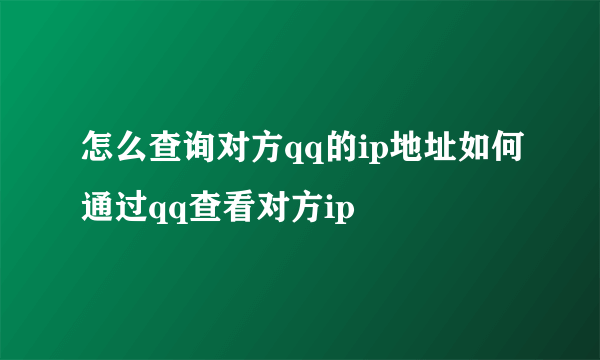 怎么查询对方qq的ip地址如何通过qq查看对方ip