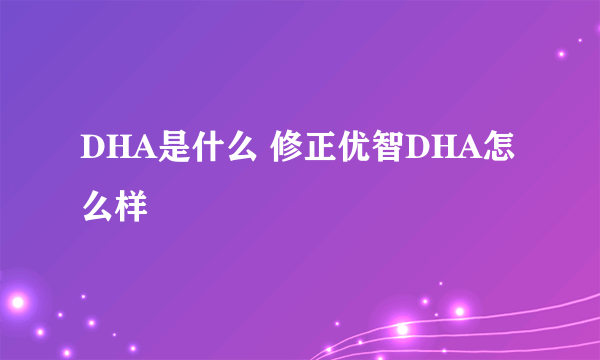 DHA是什么 修正优智DHA怎么样