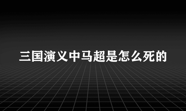 三国演义中马超是怎么死的