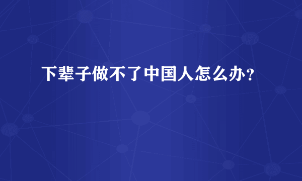 下辈子做不了中国人怎么办？