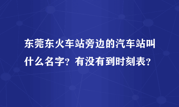 东莞东火车站旁边的汽车站叫什么名字？有没有到时刻表？