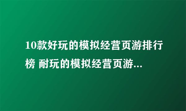 10款好玩的模拟经营页游排行榜 耐玩的模拟经营页游前十名2023