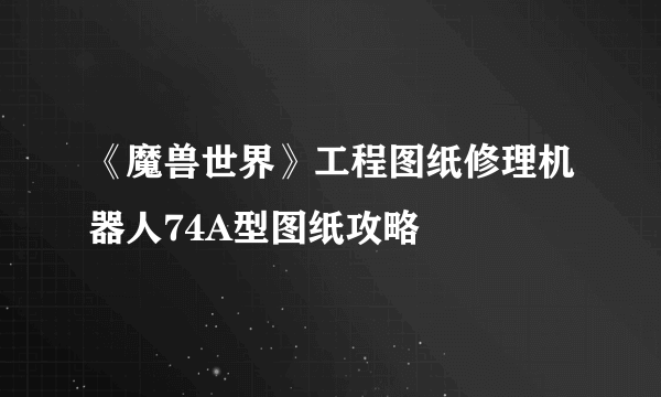 《魔兽世界》工程图纸修理机器人74A型图纸攻略