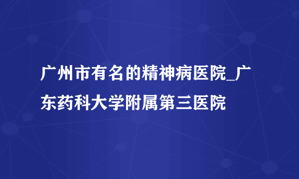 广州市有名的精神病医院_广东药科大学附属第三医院