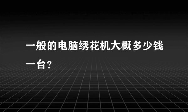 一般的电脑绣花机大概多少钱一台？