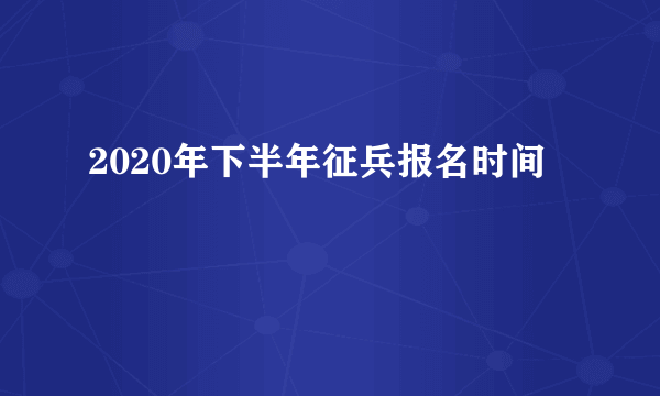 2020年下半年征兵报名时间