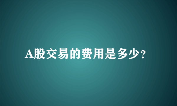 A股交易的费用是多少？