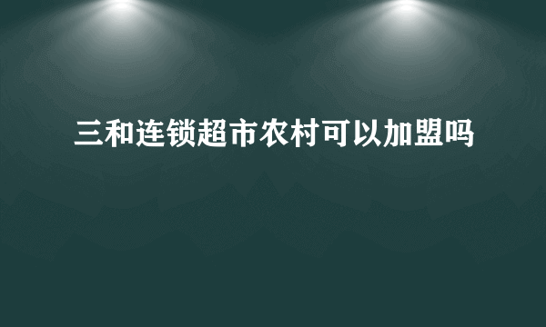 三和连锁超市农村可以加盟吗