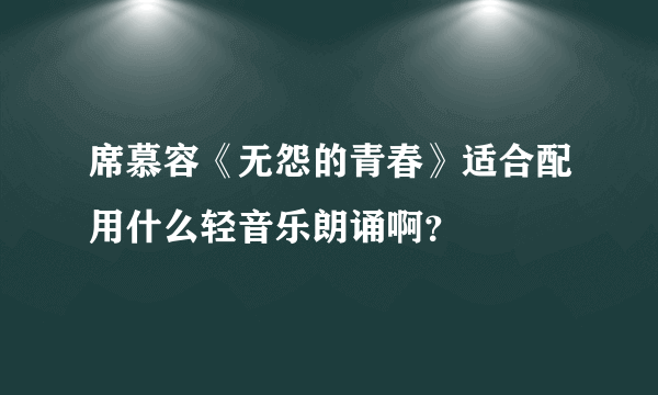 席慕容《无怨的青春》适合配用什么轻音乐朗诵啊？