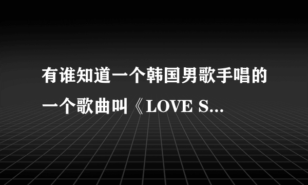 有谁知道一个韩国男歌手唱的一个歌曲叫《LOVE SONG》的 帮忙找下歌词 谢谢了