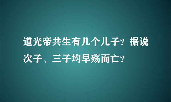 道光帝共生有几个儿子？据说次子、三子均早殇而亡？