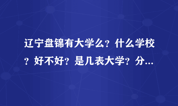 辽宁盘锦有大学么？什么学校？好不好？是几表大学？分数大概是多少