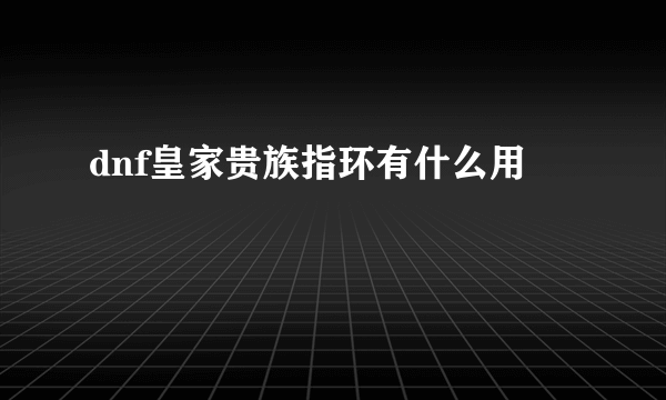 dnf皇家贵族指环有什么用