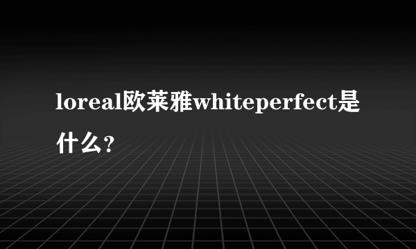 loreal欧莱雅whiteperfect是什么？