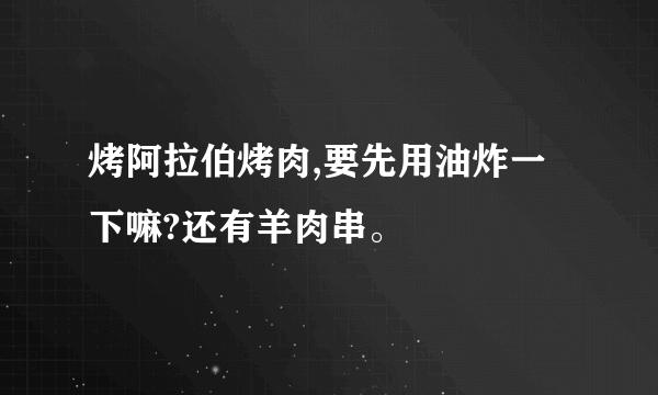 烤阿拉伯烤肉,要先用油炸一下嘛?还有羊肉串。