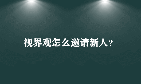 视界观怎么邀请新人？