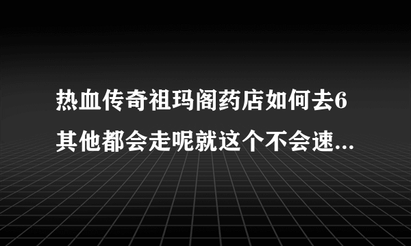 热血传奇祖玛阁药店如何去6其他都会走呢就这个不会速度说下？