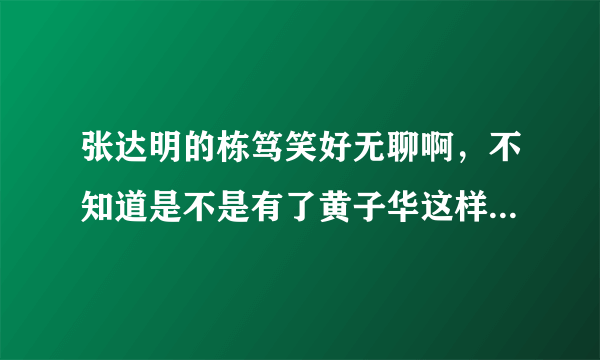 张达明的栋笃笑好无聊啊，不知道是不是有了黄子华这样的大师在，所以才显得他的很无聊！！