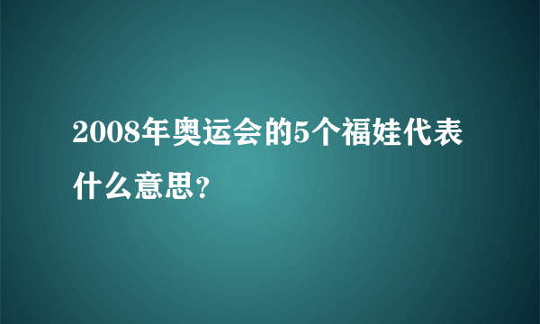 2008年奥运会的5个福娃代表什么意思？