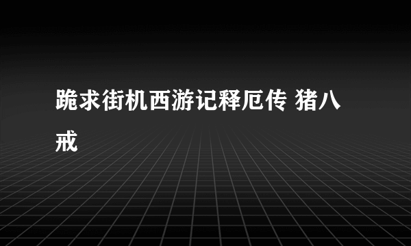 跪求街机西游记释厄传 猪八戒