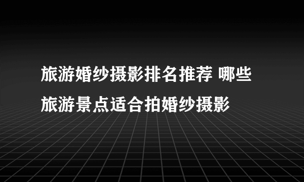 旅游婚纱摄影排名推荐 哪些旅游景点适合拍婚纱摄影