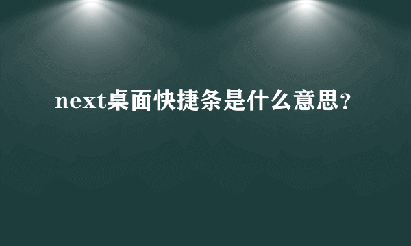 next桌面快捷条是什么意思？