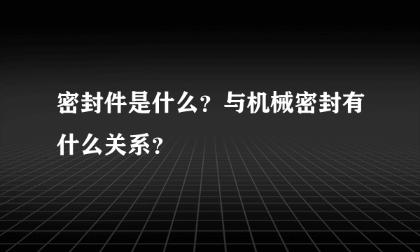 密封件是什么？与机械密封有什么关系？