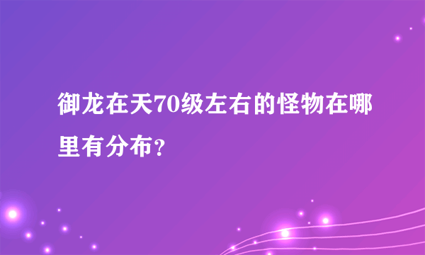 御龙在天70级左右的怪物在哪里有分布？