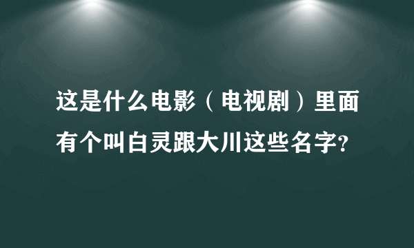 这是什么电影（电视剧）里面有个叫白灵跟大川这些名字？