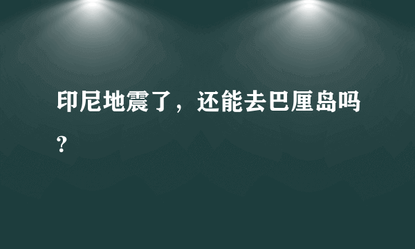 印尼地震了，还能去巴厘岛吗？