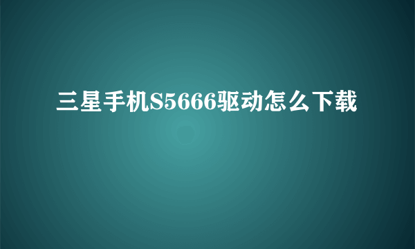 三星手机S5666驱动怎么下载