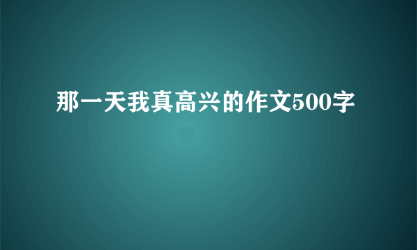 那一天我真高兴的作文500字