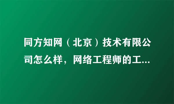 同方知网（北京）技术有限公司怎么样，网络工程师的工资待遇怎么样？