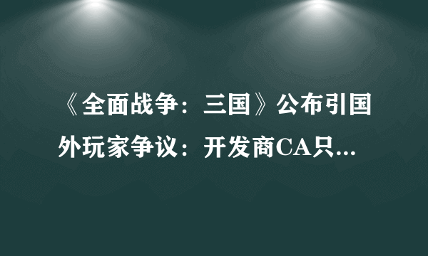 《全面战争：三国》公布引国外玩家争议：开发商CA只是想圈钱？