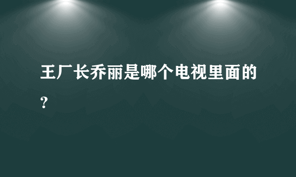 王厂长乔丽是哪个电视里面的？