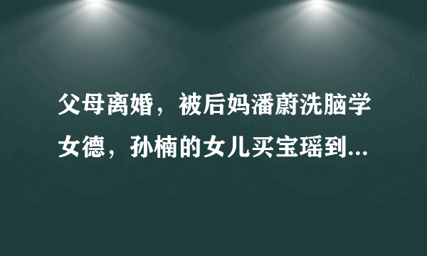 父母离婚，被后妈潘蔚洗脑学女德，孙楠的女儿买宝瑶到底有多惨？