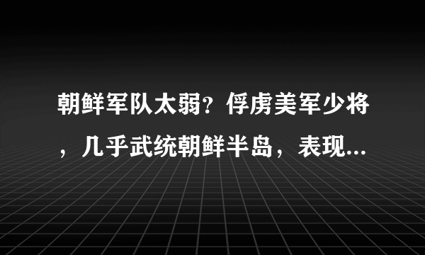 朝鲜军队太弱？俘虏美军少将，几乎武统朝鲜半岛，表现非常强悍