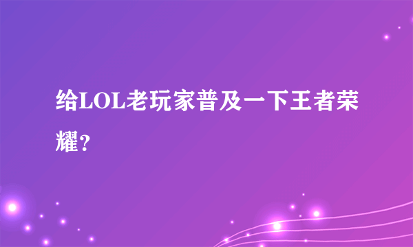 给LOL老玩家普及一下王者荣耀？