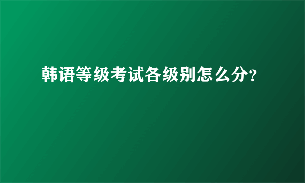 韩语等级考试各级别怎么分？