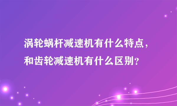 涡轮蜗杆减速机有什么特点，和齿轮减速机有什么区别？