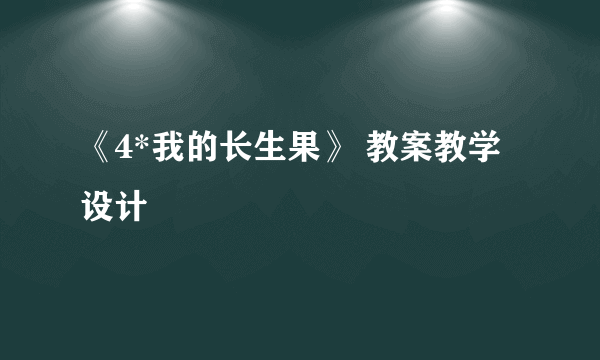 《4*我的长生果》 教案教学设计