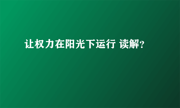 让权力在阳光下运行 读解？