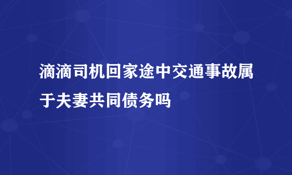 滴滴司机回家途中交通事故属于夫妻共同债务吗