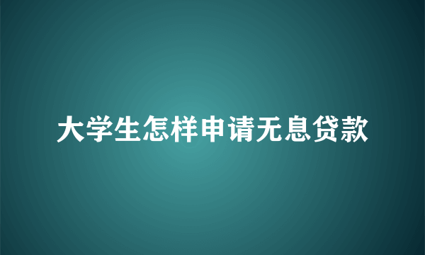 大学生怎样申请无息贷款