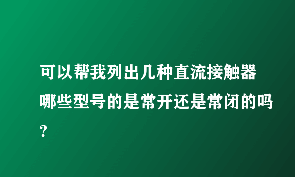 可以帮我列出几种直流接触器哪些型号的是常开还是常闭的吗?