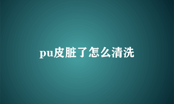 pu皮脏了怎么清洗