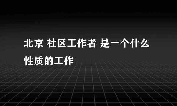 北京 社区工作者 是一个什么性质的工作