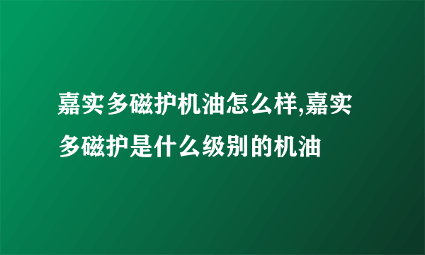 嘉实多磁护机油怎么样,嘉实多磁护是什么级别的机油