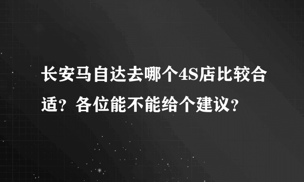 长安马自达去哪个4S店比较合适？各位能不能给个建议？